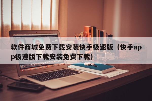 软件商城免费下载安装快手极速版（快手app极速版下载安装免费下载）