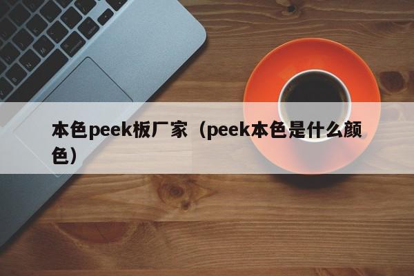 本色peek板厂家（peek本色是什么颜色）,本色peek板厂家,信息,文章,百度,第1张