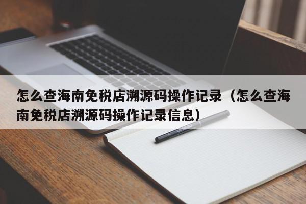 怎么查海南免税店溯源码操作记录（怎么查海南免税店溯源码操作记录信息）,怎么查海南免税店溯源码操作记录,信息,文章,源码,第1张