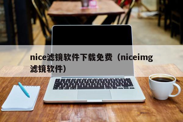 nice滤镜软件下载免费（niceimg滤镜软件）