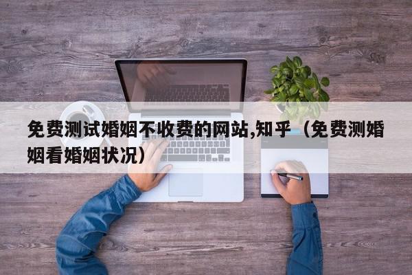免费测试婚姻不收费的网站,知乎（免费测婚姻看婚姻状况）,免费测试婚姻不收费的网站,知乎,信息,文章,科技,第1张