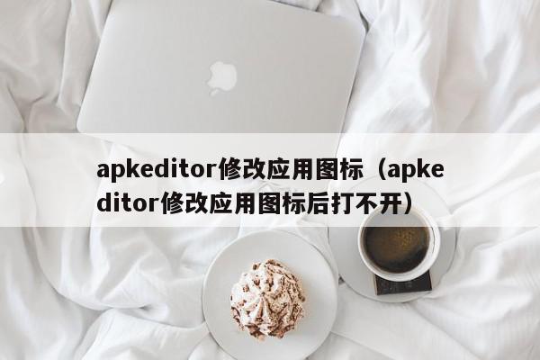 apkeditor修改应用图标（apkeditor修改应用图标后打不开）