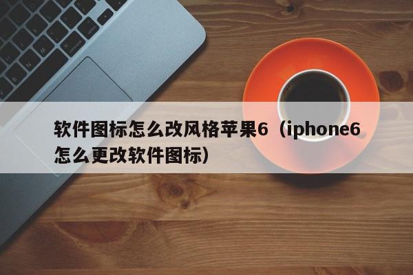 软件图标怎么改风格苹果6（iphone6怎么更改软件图标）