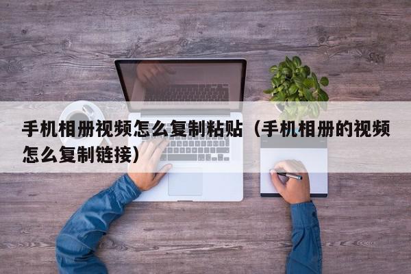 手机相册视频怎么复制粘贴（手机相册的视频怎么复制链接）,手机相册视频怎么复制粘贴,信息,文章,视频,第1张