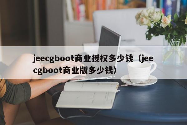 jeecgboot商业授权多少钱（jeecgboot商业版多少钱）