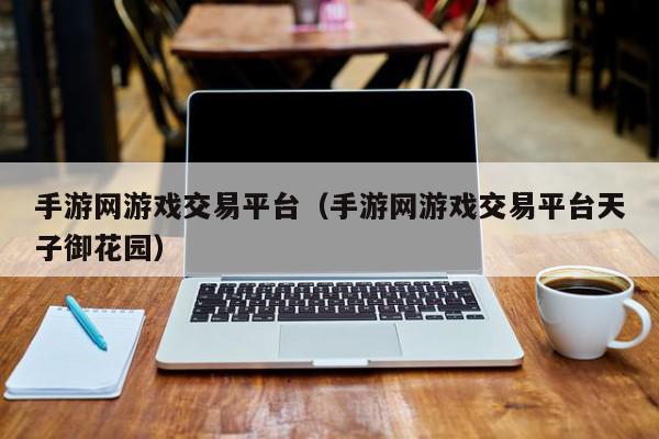 手游网游戏交易平台（手游网游戏交易平台天子御花园）,手游网游戏交易平台,信息,视频,账号,第1张