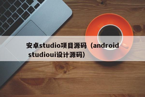 安卓studio项目源码（android studioui设计源码）