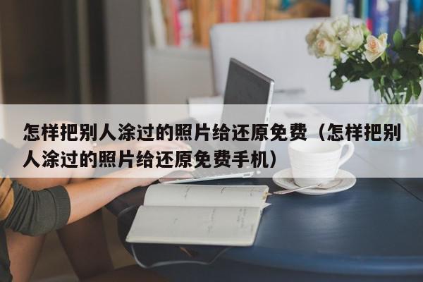 怎样把别人涂过的照片给还原免费（怎样把别人涂过的照片给还原免费手机）