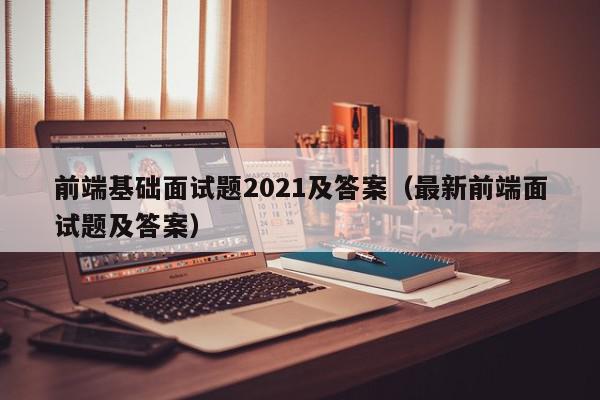 前端基础面试题2021及答案（最新前端面试题及答案）