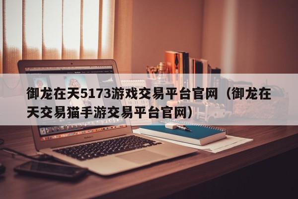 御龙在天5173游戏交易平台官网（御龙在天交易猫手游交易平台官网）