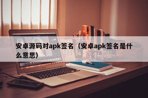 安卓源码对apk签名（安卓apk签名是什么意思）,安卓源码对apk签名,信息,文章,源码,第1张