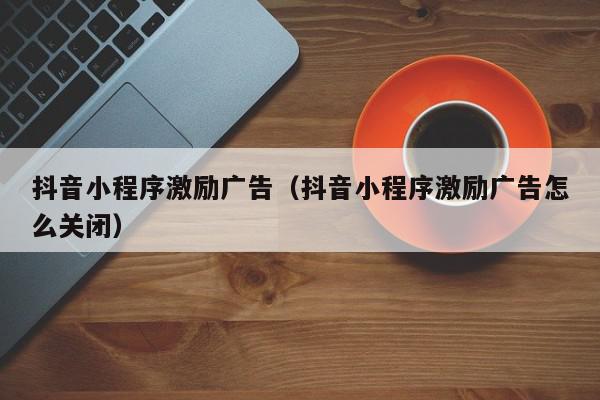抖音小程序激励广告（抖音小程序激励广告怎么关闭）,抖音小程序激励广告,信息,文章,视频,第1张