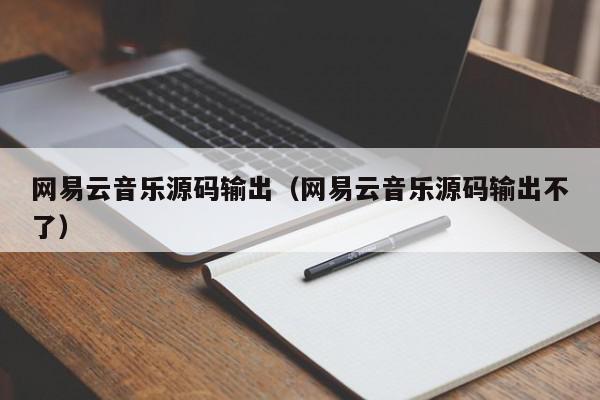 网易云音乐源码输出（网易云音乐源码输出不了）