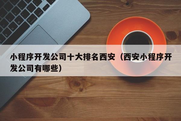 小程序开发公司十大排名西安（西安小程序开发公司有哪些）,小程序开发公司十大排名西安,信息,文章,百度,第1张