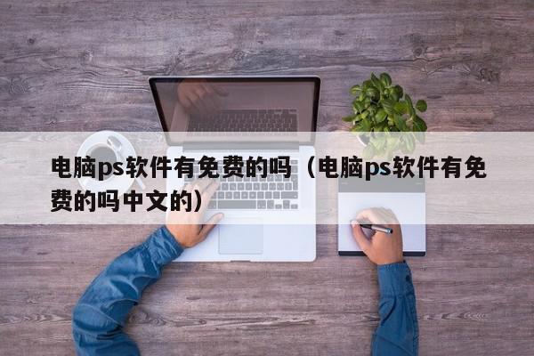 电脑ps软件有免费的吗（电脑ps软件有免费的吗中文的）,电脑ps软件有免费的吗,信息,视频,百度,第1张