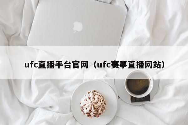 ufc直播平台官网（ufc赛事直播网站）