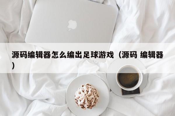 源码编辑器怎么编出足球游戏（源码 编辑器）,源码编辑器怎么编出足球游戏,信息,文章,源码,第1张