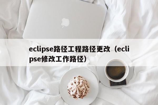 eclipse路径工程路径更改（eclipse修改工作路径）