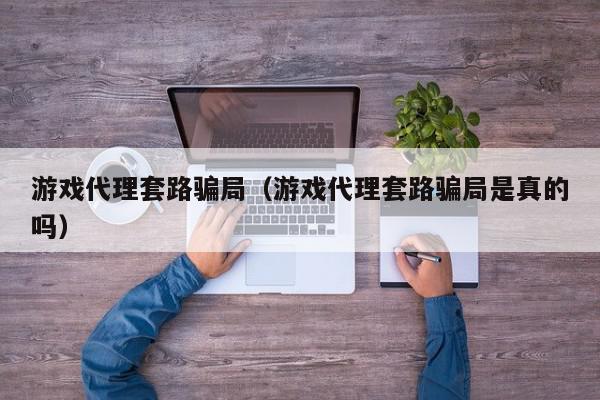 游戏代理套路骗局（游戏代理套路骗局是真的吗）,游戏代理套路骗局,信息,文章,账号,第1张