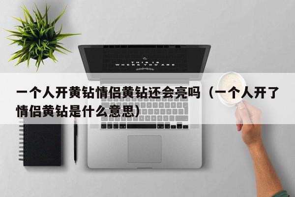 一个人开黄钻情侣黄钻还会亮吗（一个人开了情侣黄钻是什么意思）,一个人开黄钻情侣黄钻还会亮吗,信息,文章,情侣黄钻,第1张