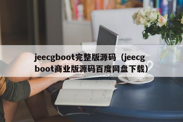 jeecgboot完整版源码（jeecgboot商业版源码百度网盘下载）