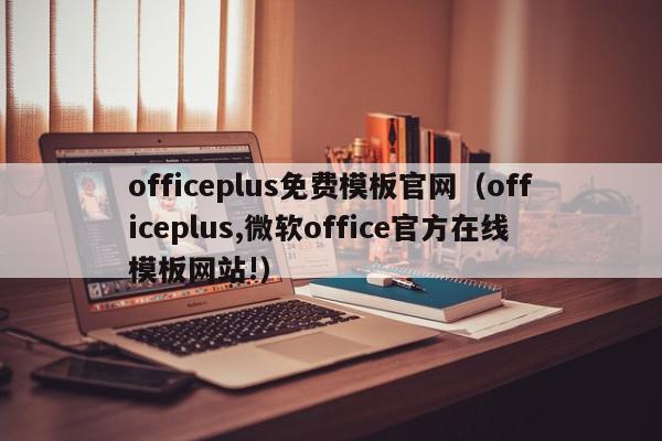 officeplus免费模板官网（officeplus,微软office官方在线模板网站!）