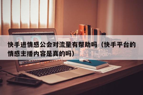 快手进情感公会对流量有帮助吗（快手平台的情感主播内容是真的吗）,快手进情感公会对流量有帮助吗,信息,文章,视频,第1张