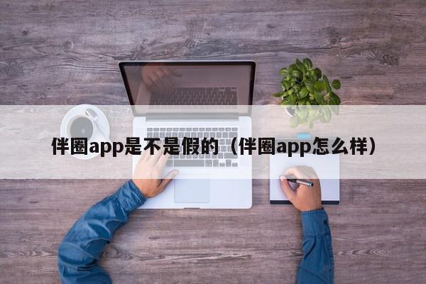 伴圈app是不是假的（伴圈app怎么样）