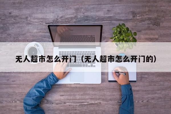 无人超市怎么开门（无人超市怎么开门的）,无人超市怎么开门,信息,微信,管理系统,第1张