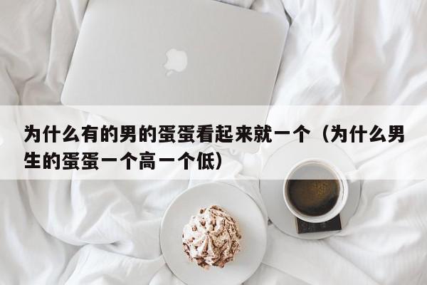 为什么有的男的蛋蛋看起来就一个（为什么男生的蛋蛋一个高一个低）,为什么有的男的蛋蛋看起来就一个,信息,第1张