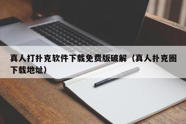真人打扑克软件下载免费版破解（真人扑克圈下载地址）,真人打扑克软件下载免费版破解,信息,文章,简约,第1张