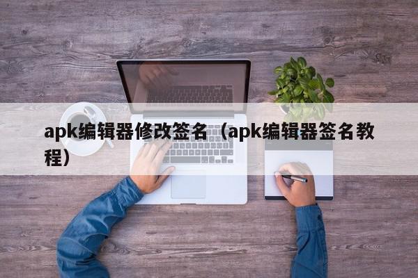 apk编辑器修改签名（apk编辑器签名教程）