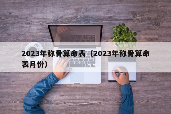 2023年称骨算命表（2023年称骨算命表月份）,2023年称骨算命表,信息,文章,投资,第1张