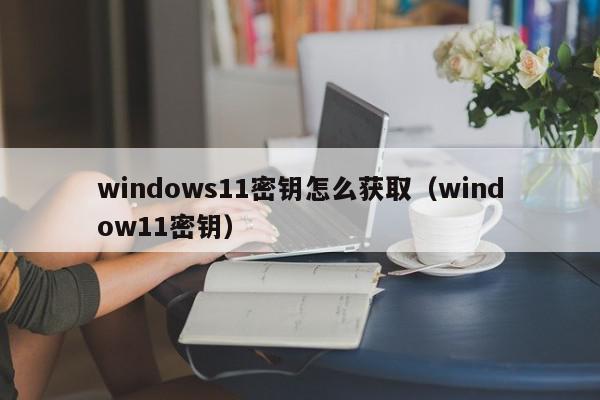 windows11密钥怎么获取（window11密钥）