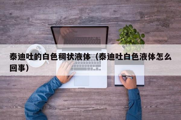 泰迪吐的白色稠状液体（泰迪吐白色液体怎么回事）,泰迪吐的白色稠状液体,信息,文章,怎么回事,第1张