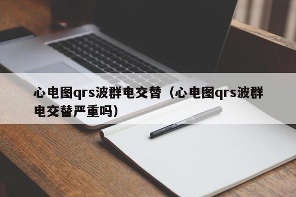 心电图qrs波群电交替（心电图qrs波群电交替严重吗）