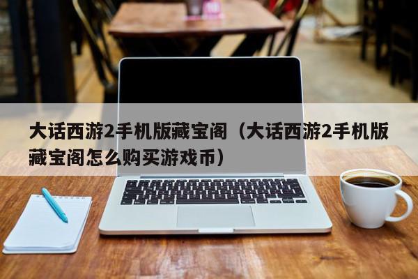 大话西游2手机版藏宝阁（大话西游2手机版藏宝阁怎么购买游戏币）,大话西游2手机版藏宝阁,信息,文章,账号,第1张