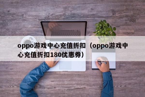 oppo游戏中心充值折扣（oppo游戏中心充值折扣180优惠券）