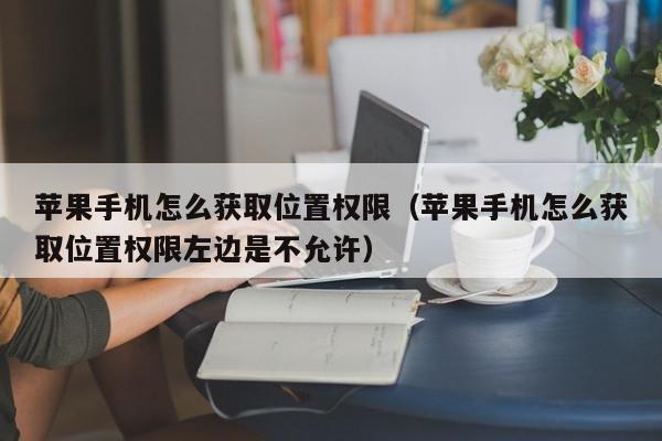 苹果手机怎么获取位置权限（苹果手机怎么获取位置权限左边是不允许）,苹果手机怎么获取位置权限,信息,文章,微信,第1张