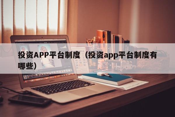 投资APP平台制度（投资app平台制度有哪些）,投资APP平台制度,信息,百度,微信,第1张