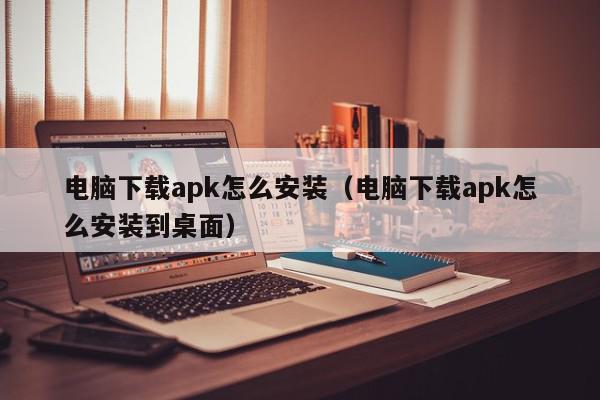 电脑下载apk怎么安装（电脑下载apk怎么安装到桌面）