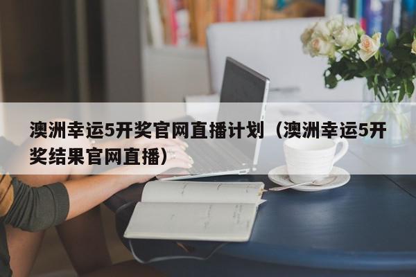 澳洲幸运5开奖官网直播计划（澳洲幸运5开奖结果官网直播）,澳洲幸运5开奖官网直播计划,信息,第1张