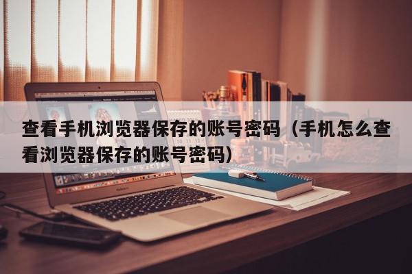 查看手机浏览器保存的账号密码（手机怎么查看浏览器保存的账号密码）,查看手机浏览器保存的账号密码,信息,文章,账号,第1张