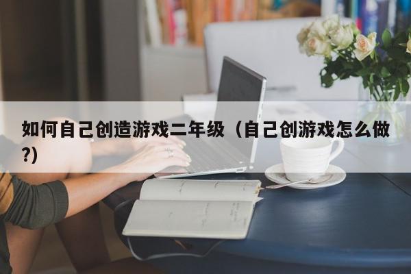 如何自己创造游戏二年级（自己创游戏怎么做?）,如何自己创造游戏二年级,信息,文章,视频,第1张