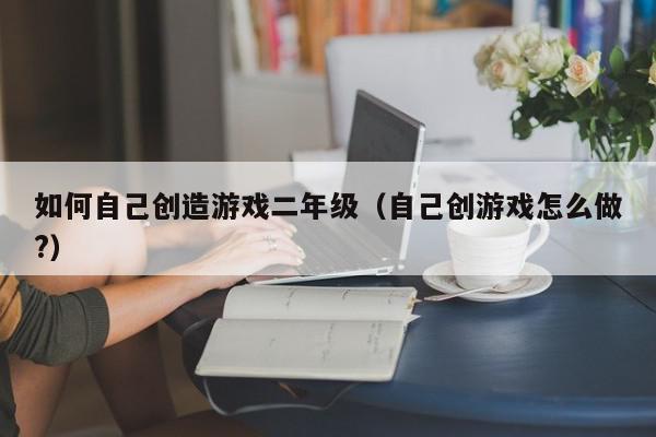 如何自己创造游戏二年级（自己创游戏怎么做?）