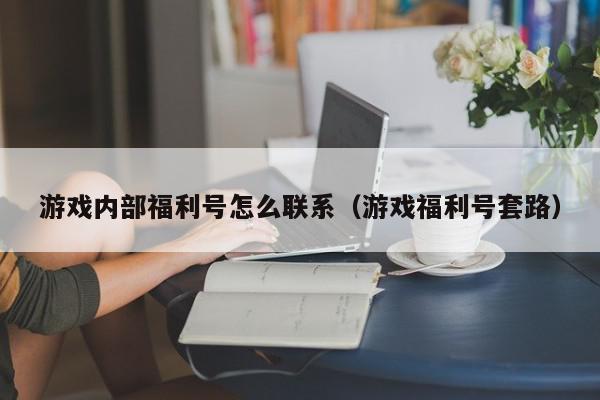 游戏内部福利号怎么联系（游戏福利号套路）,游戏内部福利号怎么联系,信息,账号,百度,第1张