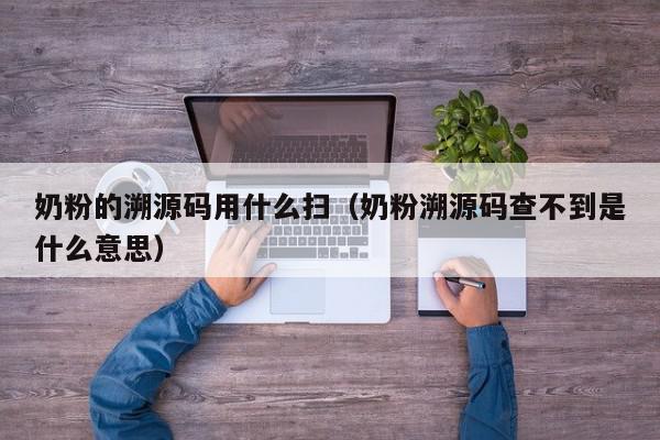 奶粉的溯源码用什么扫（奶粉溯源码查不到是什么意思）,奶粉的溯源码用什么扫,信息,视频,源码,第1张