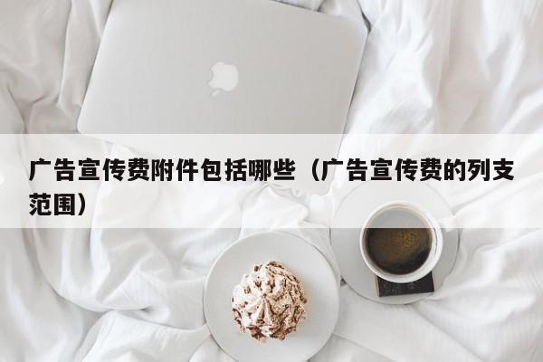 广告宣传费附件包括哪些（广告宣传费的列支范围）,广告宣传费附件包括哪些,信息,文章,百度,第1张