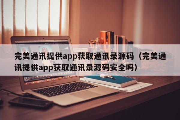 完美通讯提供app获取通讯录源码（完美通讯提供app获取通讯录源码安全吗）,完美通讯提供app获取通讯录源码,信息,视频,源码,第1张