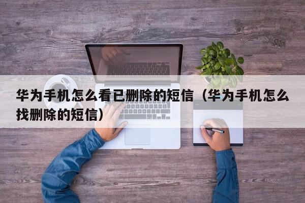 华为手机怎么看已删除的短信（华为手机怎么找删除的短信）,华为手机怎么看已删除的短信,信息,账号,百度,第1张